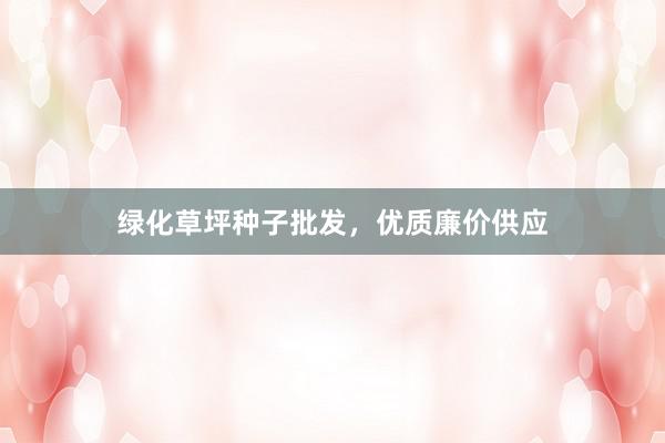 绿化草坪种子批发，优质廉价供应